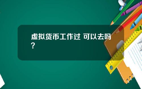 虚拟货币工作过 可以去吗?
