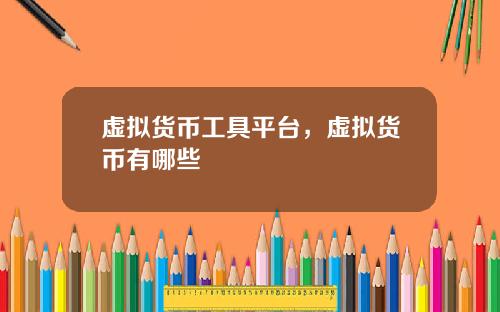 虚拟货币工具平台,虚拟货币有哪些