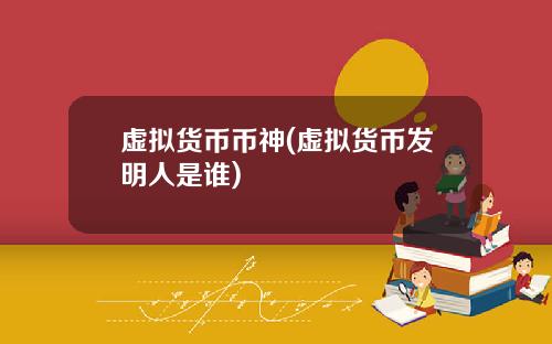 虚拟货币币神(虚拟货币发明人是谁)