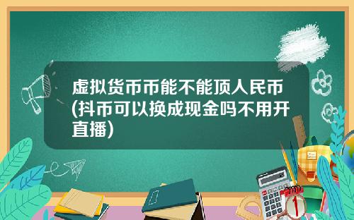 虚拟货币币能不能顶人民币(抖币可以换成现金吗不用开直播)