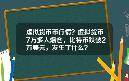 虚拟货币币行情?虚拟货币7万多人爆仓,比特币跌破2万美元,发生了什么?