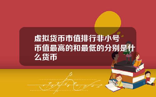 虚拟货币市值排行非小号 币值最高的和最低的分别是什么货币