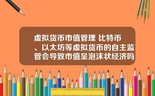 虚拟货币市值管理 比特币、以太坊等虚拟货币的自主监管会导致市值呈泡沫状经济吗?