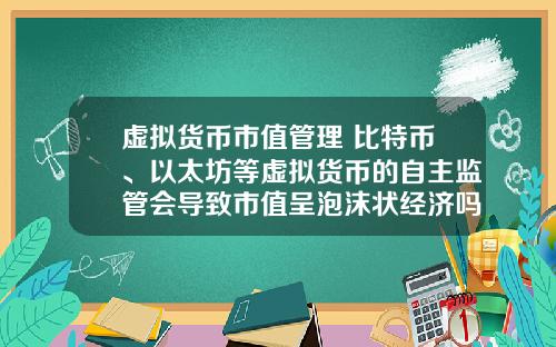 虚拟货币市值管理 比特币、以太坊等虚拟货币的自主监管会导致市值呈泡沫状经济吗?