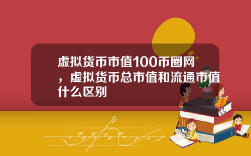 虚拟货币市值100币圈网，虚拟货币总市值和流通市值什么区别