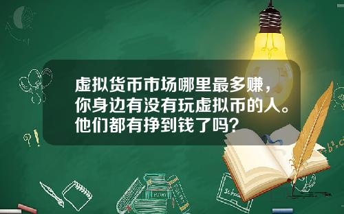 虚拟货币市场哪里最多赚,你身边有没有玩虚拟币的人。他们都有挣到钱了吗?