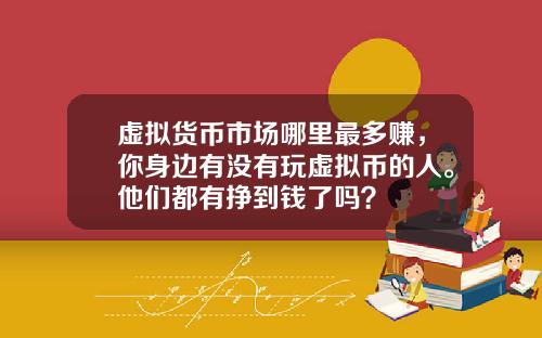 虚拟货币市场哪里最多赚,你身边有没有玩虚拟币的人。他们都有挣到钱了吗?