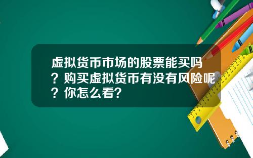 虚拟货币市场的股票能买吗?购买虚拟货币有没有风险呢?你怎么看?