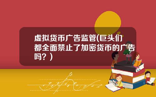 虚拟货币广告监管(巨头们都全面禁止了加密货币的广告吗?)