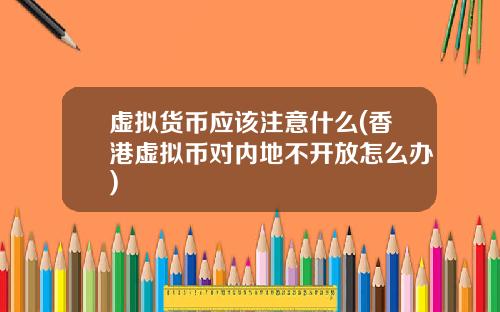 虚拟货币应该注意什么(香港虚拟币对内地不开放怎么办)