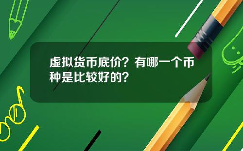 虚拟货币底价?有哪一个币种是比较好的?