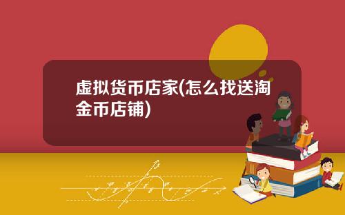 虚拟货币店家(怎么找送淘金币店铺)
