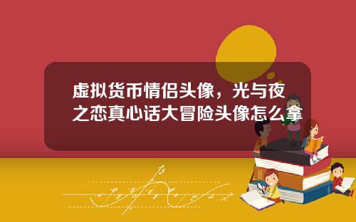 虚拟货币情侣头像,光与夜之恋真心话大冒险头像怎么拿