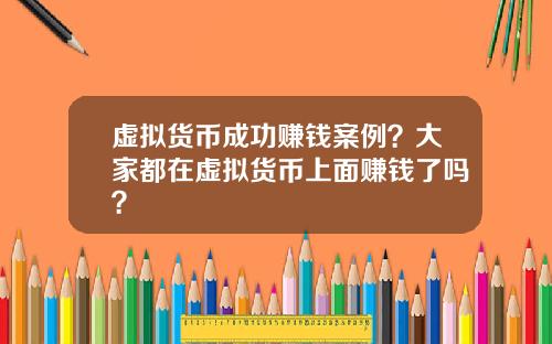 虚拟货币成功赚钱案例?大家都在虚拟货币上面赚钱了吗?