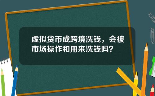 虚拟货币成跨境洗钱,会被市场操作和用来洗钱吗?