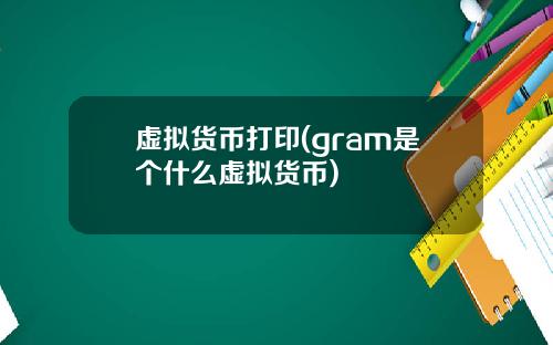 虚拟货币打印(gram是个什么虚拟货币)
