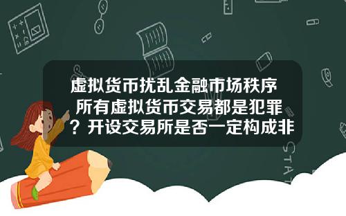 虚拟货币扰乱金融市场秩序 所有虚拟货币交易都是犯罪?开设交易所是否一定构成非法经营罪?