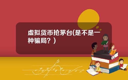 虚拟货币抢茅台(是不是一种骗局？)