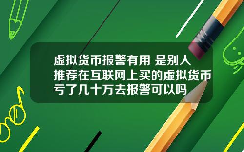 虚拟货币报警有用 是别人推荐在互联网上买的虚拟货币亏了几十万去报警可以吗