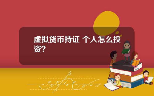 虚拟货币持证 个人怎么投资?