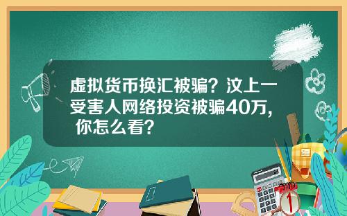 虚拟货币换汇被骗?汶上一受害人网络投资被骗40万, 你怎么看?