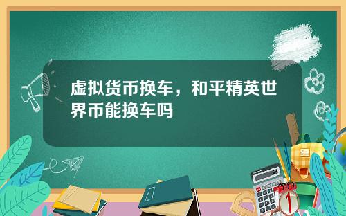 虚拟货币换车,和平精英世界币能换车吗