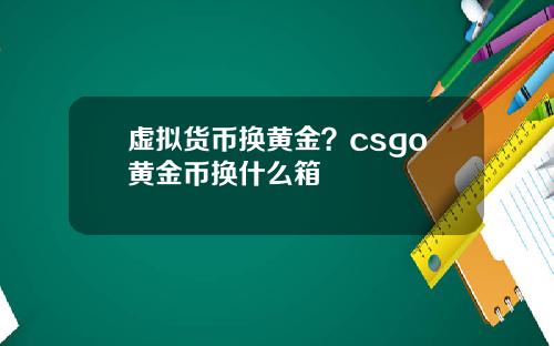 虚拟货币换黄金?csgo黄金币换什么箱