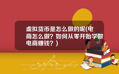 虚拟货币是怎么做的呢(电商怎么做?如何从零开始学做电商赚钱?)