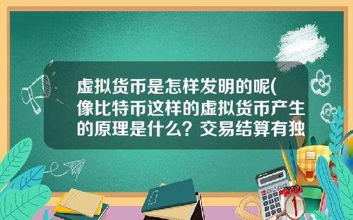 虚拟货币是怎样发明的呢(像比特币这样的虚拟货币产生的原理是什么？交易结算有独立系统？)