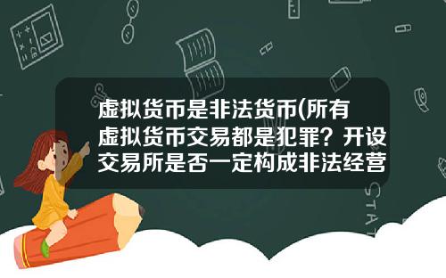 虚拟货币是非法货币(所有虚拟货币交易都是犯罪?开设交易所是否一定构成非法经营罪?)