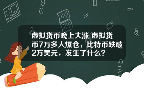 虚拟货币晚上大涨 虚拟货币7万多人爆仓,比特币跌破2万美元,发生了什么?