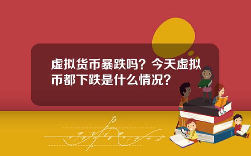 虚拟货币暴跌吗?今天虚拟币都下跌是什么情况?