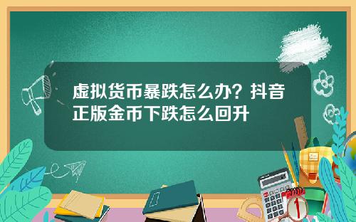 虚拟货币暴跌怎么办?抖音正版金币下跌怎么回升