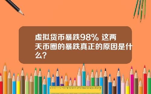虚拟货币暴跌98% 这两天币圈的暴跌真正的原因是什么？