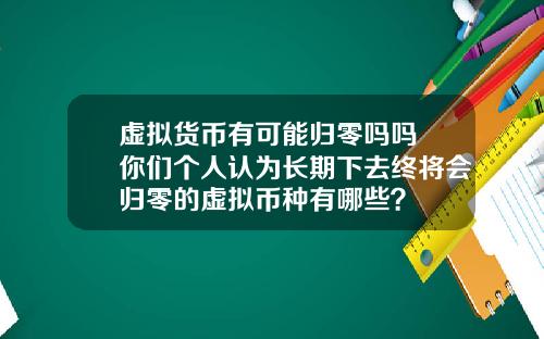虚拟货币有可能归零吗吗 你们个人认为长期下去终将会归零的虚拟币种有哪些？