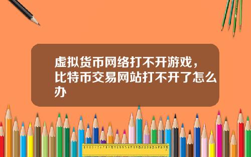 虚拟货币网络打不开游戏,比特币交易网站打不开了怎么办