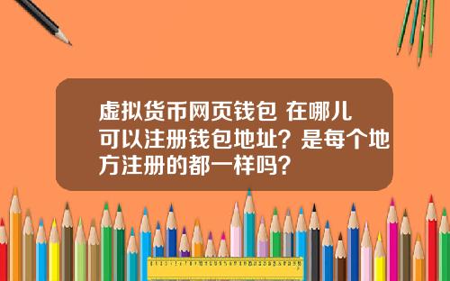 虚拟货币网页钱包 在哪儿可以注册钱包地址?是每个地方注册的都一样吗?