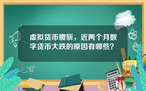 虚拟货币腰斩,近两个月数字货币大跌的原因有哪些?