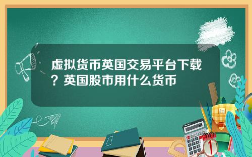 虚拟货币英国交易平台下载?英国股市用什么货币
