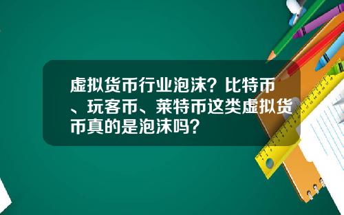 虚拟货币行业泡沫？比特币、玩客币、莱特币这类虚拟货币真的是泡沫吗？
