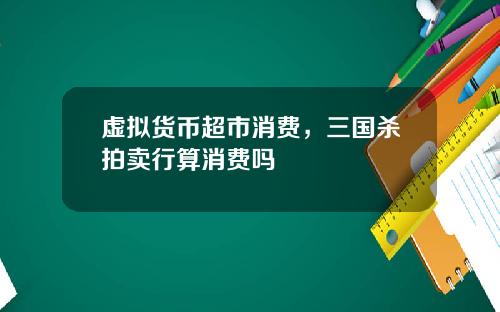 虚拟货币超市消费,三国杀拍卖行算消费吗