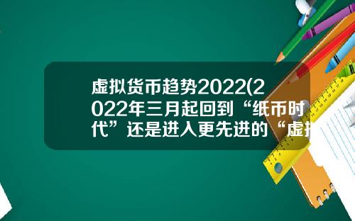 虚拟货币趋势2022(2022年三月起回到“纸币时代”还是进入更先进的“虚拟货币”)