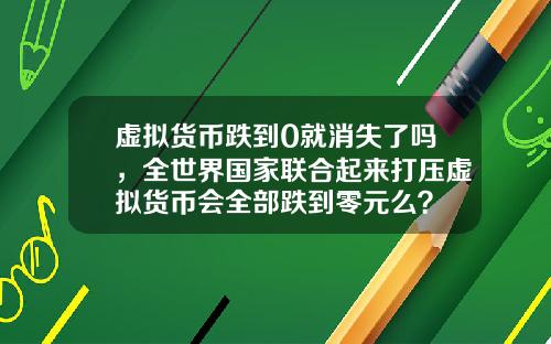 虚拟货币跌到0就消失了吗,全世界国家联合起来打压虚拟货币会全部跌到零元么?