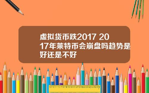 虚拟货币跌2017 2017年莱特币会崩盘吗趋势是好还是不好