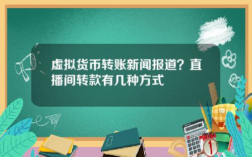 虚拟货币转账新闻报道?直播间转款有几种方式
