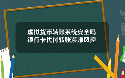 虚拟货币转账系统安全吗 银行卡代付转账涉嫌风控