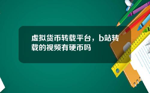 虚拟货币转载平台,b站转载的视频有硬币吗