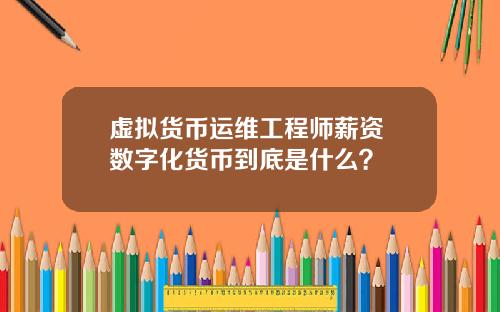 虚拟货币运维工程师薪资 数字化货币到底是什么?