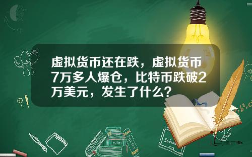 虚拟货币还在跌,虚拟货币7万多人爆仓,比特币跌破2万美元,发生了什么?