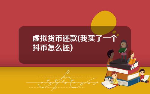 虚拟货币还款(我买了一个抖币怎么还)